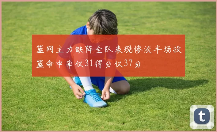 篮网主力缺阵全队表现惨淡半场投篮命中率仅31得分仅37分